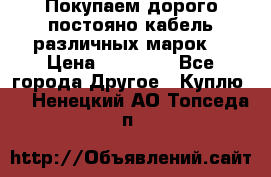 Покупаем дорого постояно кабель различных марок  › Цена ­ 60 000 - Все города Другое » Куплю   . Ненецкий АО,Топседа п.